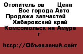 Отопитель ов 65 › Цена ­ 100 - Все города Авто » Продажа запчастей   . Хабаровский край,Комсомольск-на-Амуре г.